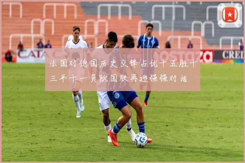 法国对德国历史交锋占优十五胜十三平十一负欧国联再迎强强对话