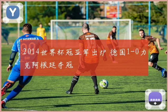 2014世界杯冠亚军出炉 德国1-0力克阿根廷夺冠