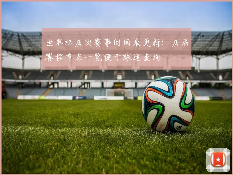 世界杯历次赛事时间表更新：历届赛程节点一览便于球迷查询