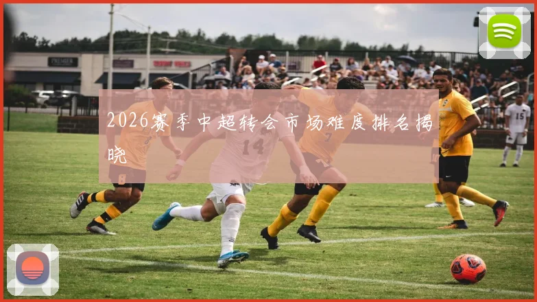 2026赛季中超转会市场难度排名揭晓