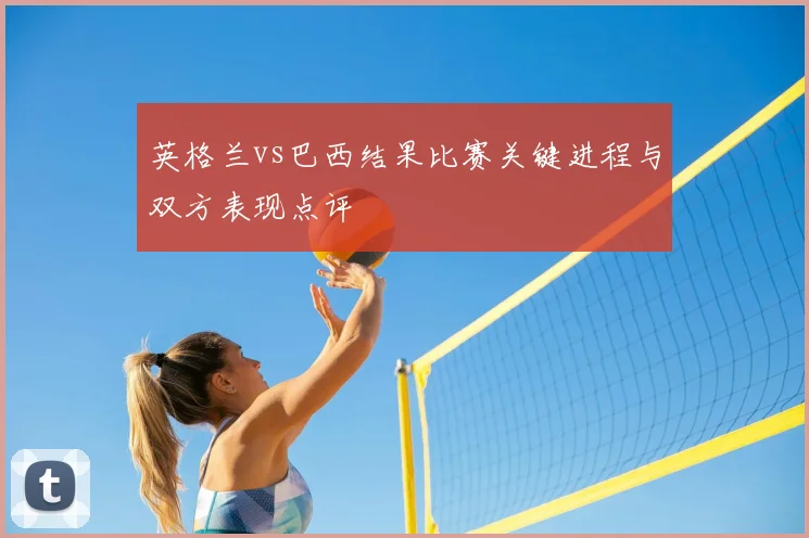 英格兰vs巴西结果比赛关键进程与双方表现点评