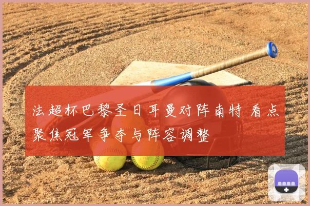 法超杯巴黎圣日耳曼对阵南特 看点聚焦冠军争夺与阵容调整