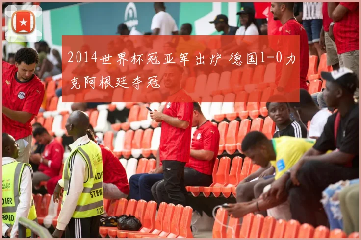 2014世界杯冠亚军出炉 德国1-0力克阿根廷夺冠
