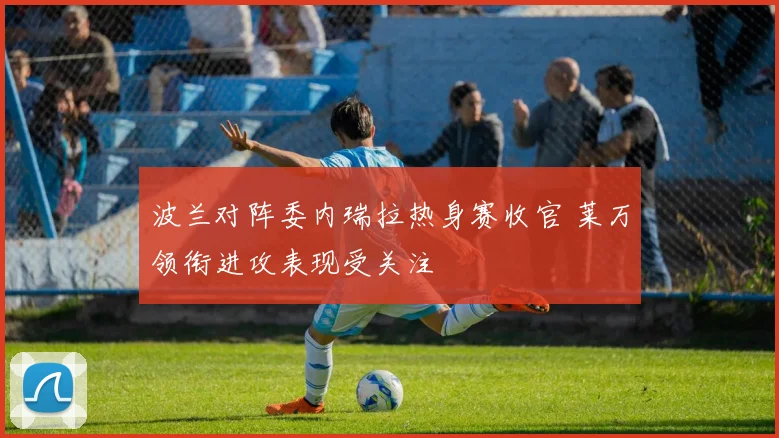 波兰对阵委内瑞拉热身赛收官 莱万领衔进攻表现受关注
