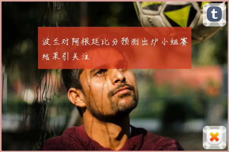 波兰对阿根廷比分预测出炉小组赛结果引关注