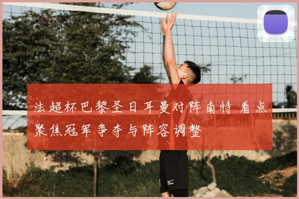 法超杯巴黎圣日耳曼对阵南特 看点聚焦冠军争夺与阵容调整