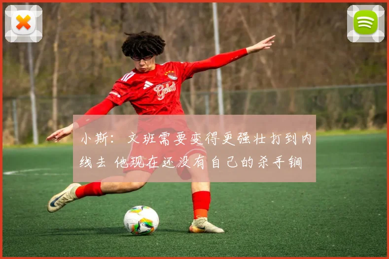 小斯：文班需要变得更强壮打到内线去 他现在还没有自己的杀手锏