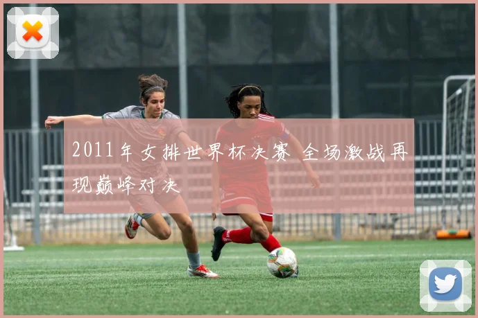 2011年女排世界杯决赛 全场激战再现巅峰对决