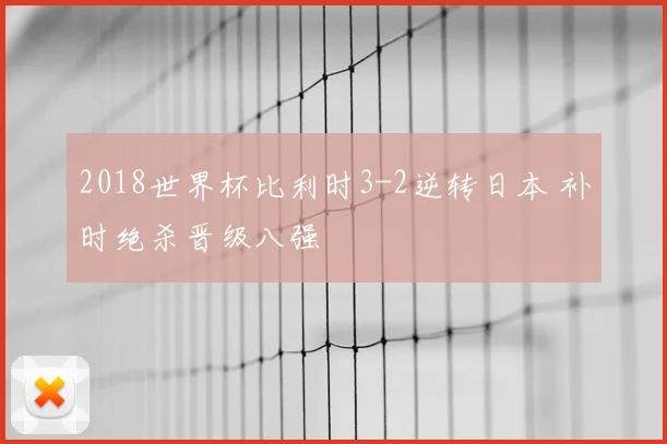 2018世界杯比利时3-2逆转日本 补时绝杀晋级八强