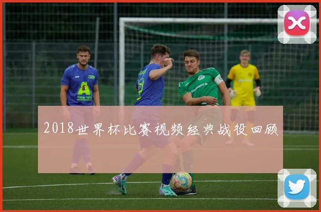 2018世界杯比赛视频经典战役回顾