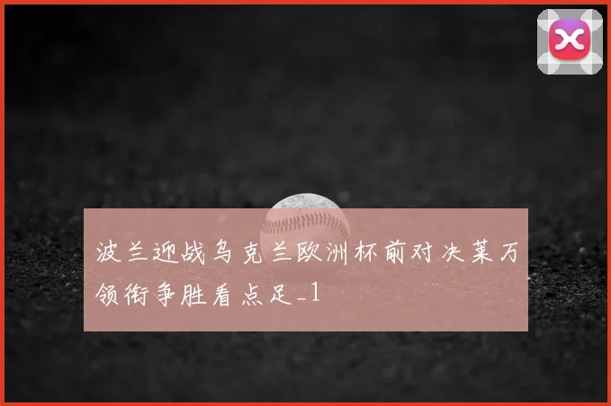 波兰迎战乌克兰欧洲杯前对决莱万领衔争胜看点足_1
