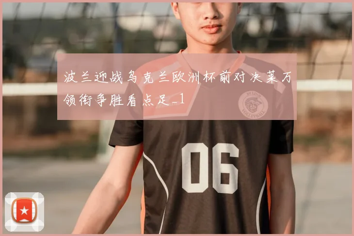 波兰迎战乌克兰欧洲杯前对决莱万领衔争胜看点足_1