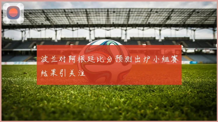 波兰对阿根廷比分预测出炉小组赛结果引关注
