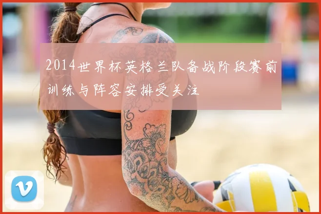 2014世界杯英格兰队备战阶段赛前训练与阵容安排受关注