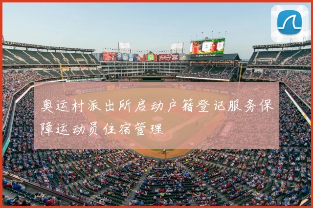 奥运村派出所启动户籍登记服务保障运动员住宿管理