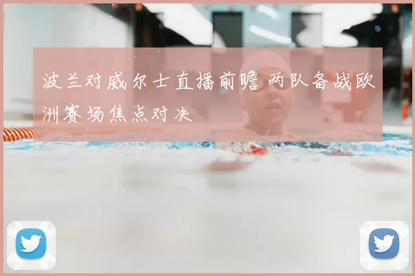 波兰对威尔士直播前瞻 两队备战欧洲赛场焦点对决