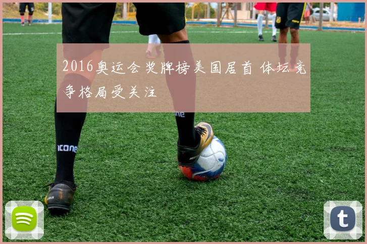 2016奥运会奖牌榜美国居首 体坛竞争格局受关注