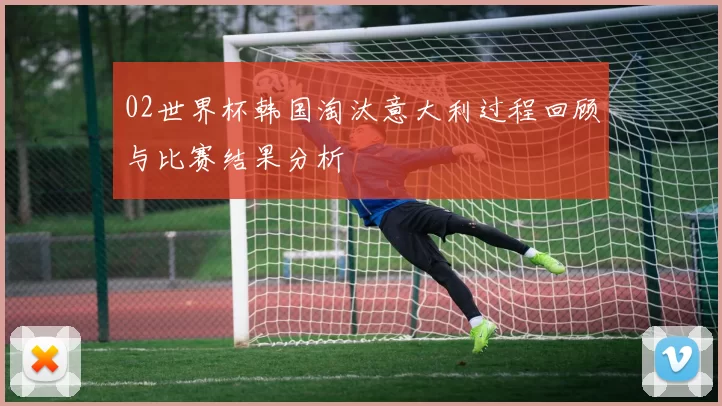 02世界杯韩国淘汰意大利过程回顾与比赛结果分析
