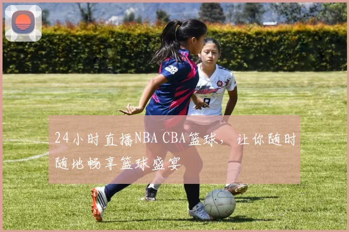 24小时直播NBA CBA篮球，让你随时随地畅享篮球盛宴