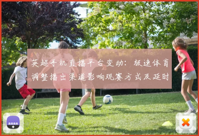 英超手机直播平台变动:极速体育调整播出渠道影响观赛方式及延时回放