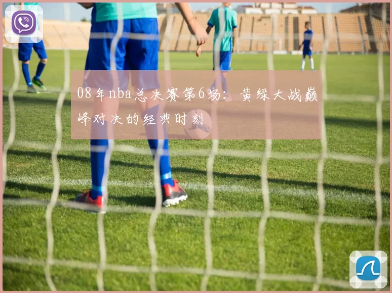 08年nba总决赛第6场：黄绿大战巅峰对决的经典时刻