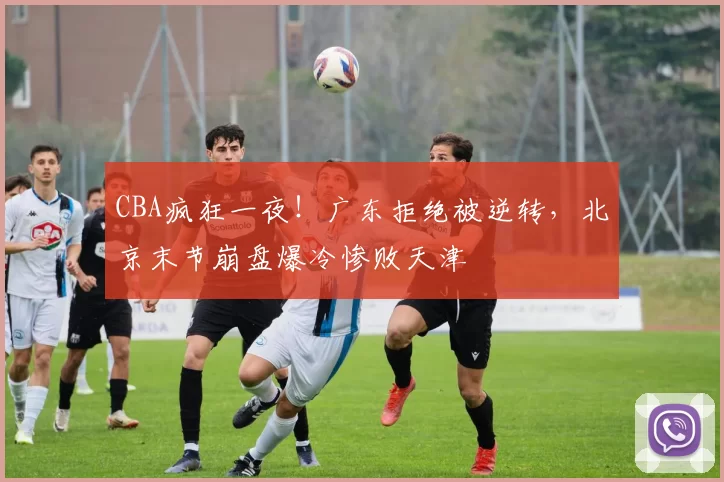 CBA疯狂一夜！广东拒绝被逆转，北京末节崩盘爆冷惨败天津