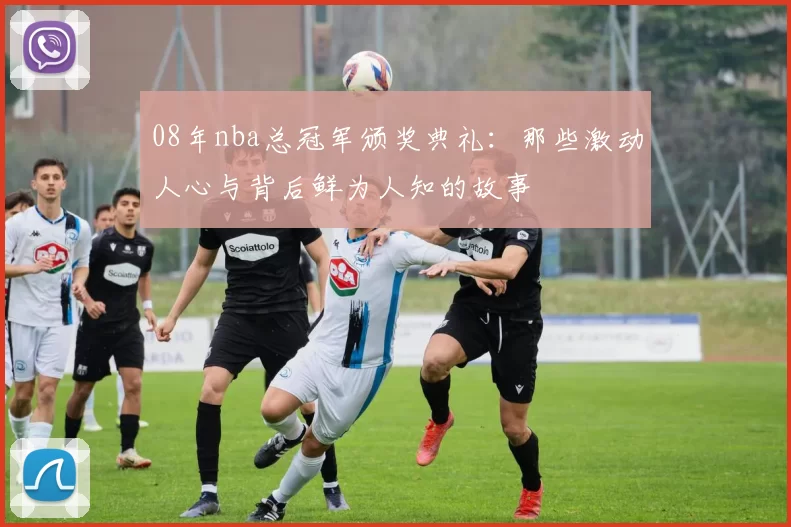 08年nba总冠军颁奖典礼：那些激动人心与背后鲜为人知的故事