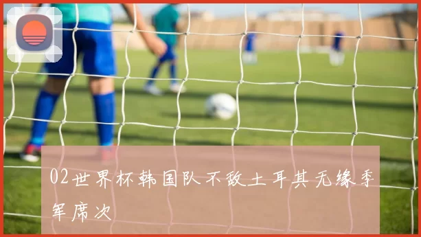 02世界杯韩国队不敌土耳其无缘季军席次
