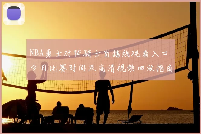 NBA勇士对阵骑士直播线观看入口 今日比赛时间及高清视频回放指南