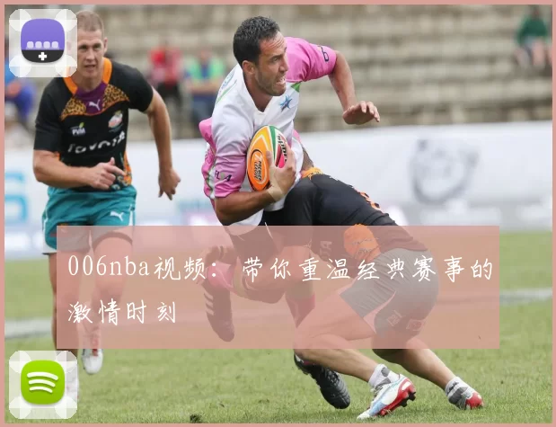 006nba视频:带你重温经典赛事的激情时刻