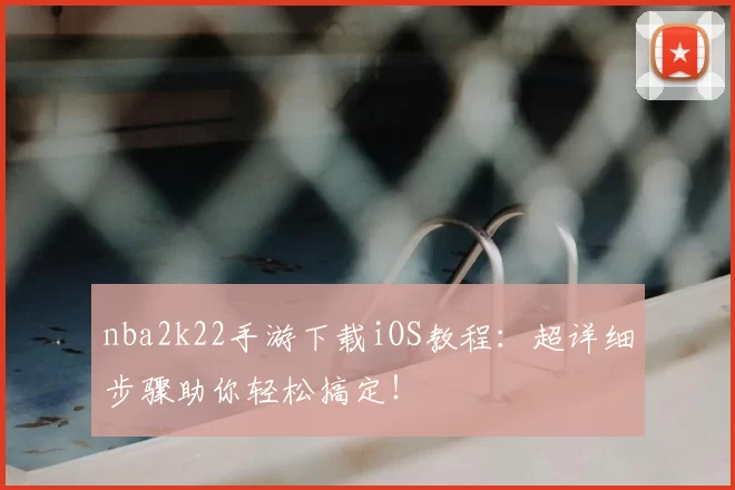 nba2k22手游下载iOS教程:超详细步骤助你轻松搞定!