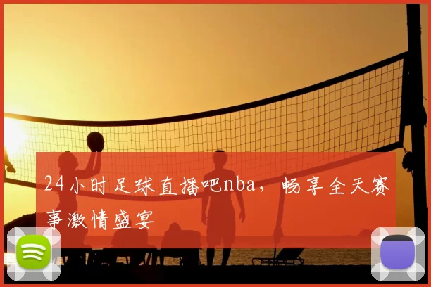 24小时足球直播吧nba，畅享全天赛事激情盛宴