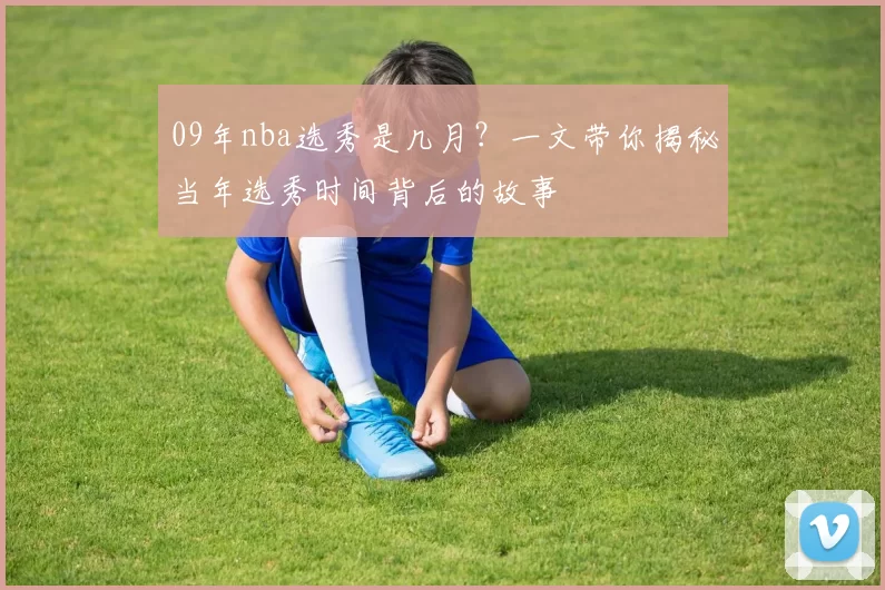 09年nba选秀是几月？一文带你揭秘当年选秀时间背后的故事