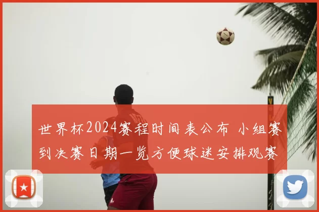 世界杯2024赛程时间表公布 小组赛到决赛日期一览方便球迷安排观赛