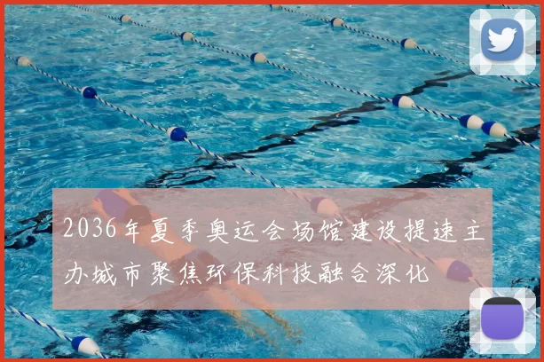 2036年夏季奥运会场馆建设提速主办城市聚焦环保科技融合深化
