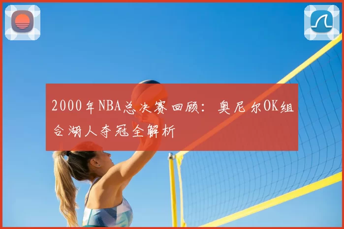 2000年NBA总决赛回顾：奥尼尔OK组合湖人夺冠全解析