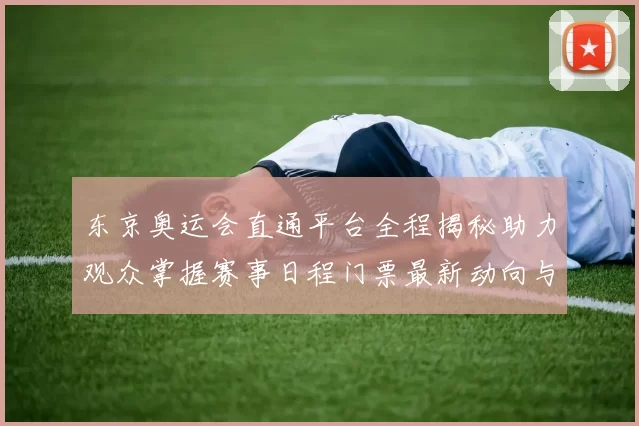 东京奥运会直通平台全程揭秘助力观众掌握赛事日程门票最新动向与服务