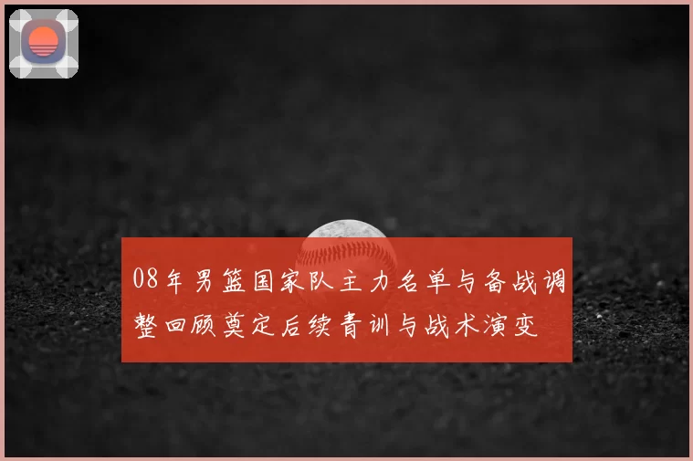08年男篮国家队主力名单与备战调整回顾奠定后续青训与战术演变