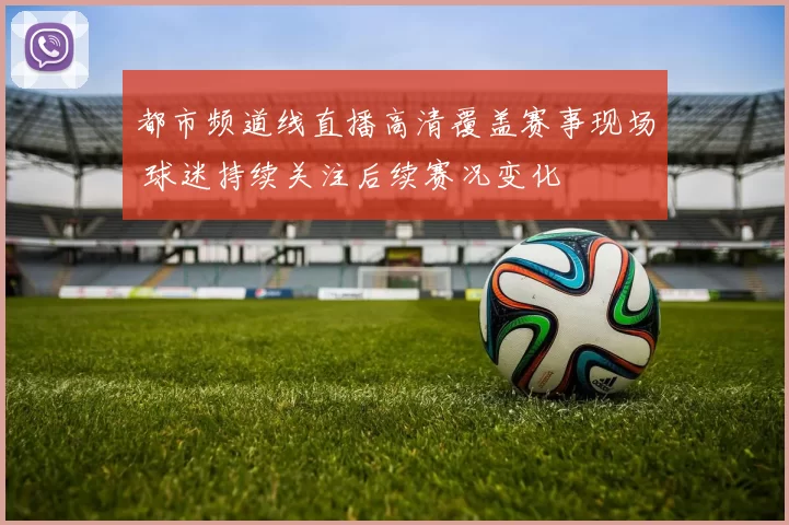 都市频道线直播高清覆盖赛事现场 球迷持续关注后续赛况变化