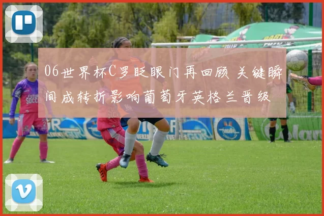 06世界杯C罗眨眼门再回顾 关键瞬间成转折影响葡萄牙英格兰晋级