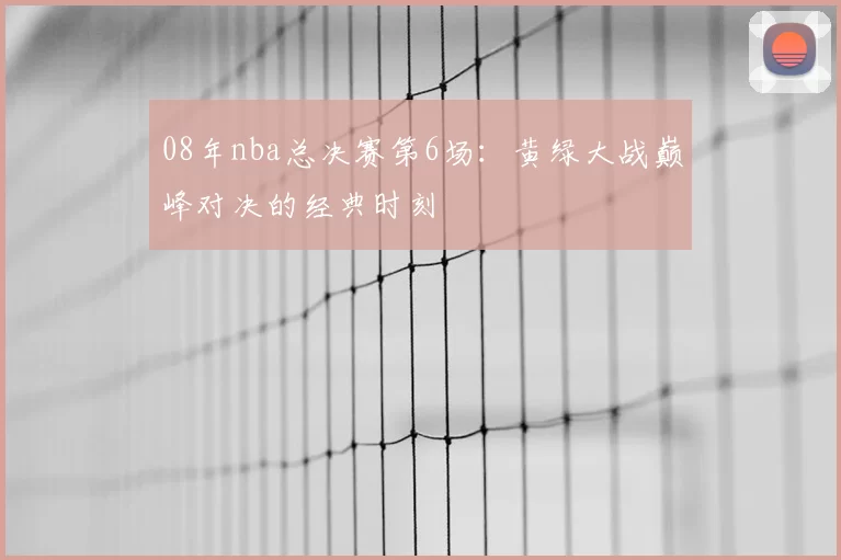 08年nba总决赛第6场：黄绿大战巅峰对决的经典时刻