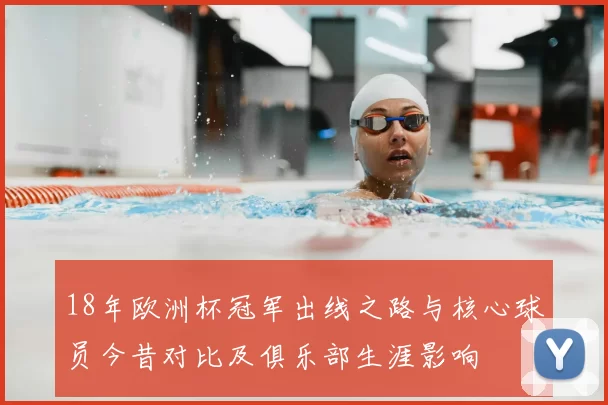 18年欧洲杯冠军出线之路与核心球员今昔对比及俱乐部生涯影响