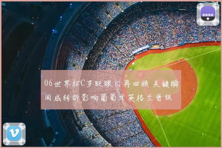 06世界杯C罗眨眼门再回顾 关键瞬间成转折影响葡萄牙英格兰晋级