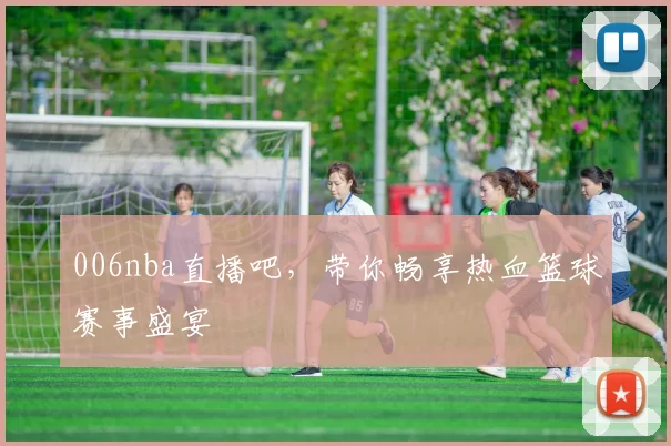 006nba直播吧，带你畅享热血篮球赛事盛宴