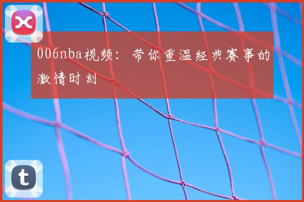 006nba视频:带你重温经典赛事的激情时刻