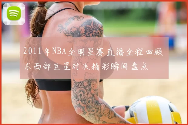 2011年NBA全明星赛直播全程回顾 东西部巨星对决精彩瞬间盘点