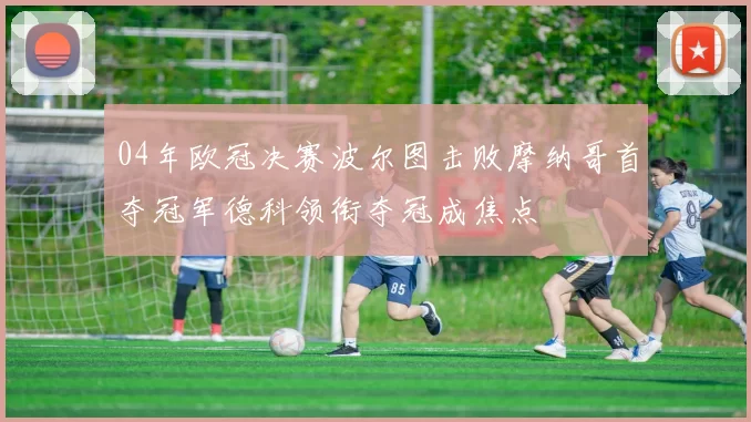 04年欧冠决赛波尔图击败摩纳哥首夺冠军德科领衔夺冠成焦点