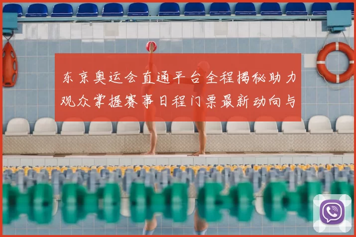 东京奥运会直通平台全程揭秘助力观众掌握赛事日程门票最新动向与服务