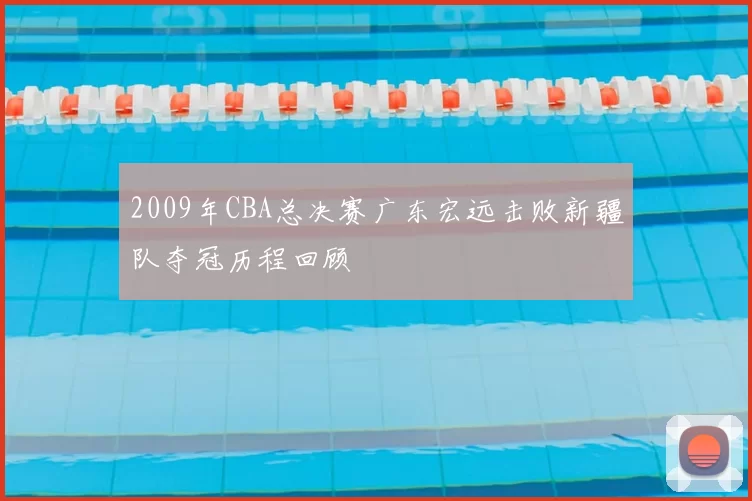 2009年CBA总决赛广东宏远击败新疆队夺冠历程回顾