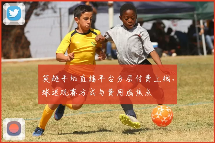英超手机直播平台分层付费上线,球迷观赛方式与费用成焦点